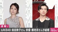 前田敦子&勝地涼、スピード結婚　神7メンバーから祝福の声続々