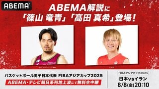 【ABEMA】FIBAアジアカップ2025『日本vsイラン』戦をバスケ元男子日本代表・篠山竜青、女子日本代表・高田真希のW解説が決定 出場選手のリアルを深掘り