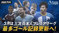 プレミアリーグ、ABEMAで生中継する3月の試合スケジュールを公開 ブライトン三笘薫の日本人最多得点記録、冨安健洋所属アーセナルの優勝争いなど見逃せない試合が続く