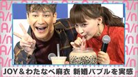 JOY&わたなべ麻衣 新婚バブルを実感