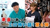 日村が本気でビビる！本当にあったエロ怖い話第6弾！