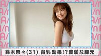 鈴木奈々 育乳効果!? 豊満な胸元