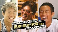 K-1 WORLD GP 2018 JAPAN ～初代クルーザー級王座決定トーナメント - 特別番組 - 9.24 K-1 WORLD GP 2018 出場 武尊・皇治・武居が選ぶ自身のベストバウト 