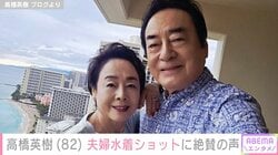 高橋英樹（82）、ハワイでの夫婦水着ショットに絶賛の声「奥様のハイレグ水着姿が美しい」「足長くて綺麗」