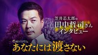 あなたには渡さない - 出演者コメント - 【特別映像】「笠井芯太郎」役 田中哲司さん | 動画視聴は【Abemaビデオ(AbemaTV)】