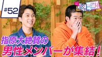 #52:「今までの恋セワで一番!!」指原大絶賛の男性メンバーが集結!