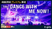  ライブ独占公開 - E-girls「DANCE WITH ME NOW！」 