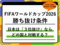 【FIFAワールドカップ2026】決勝トーナメントの進出条件まとめ｜日本代表は「3位抜け」だとどの国と対戦？