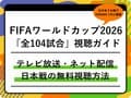 【随時更新】FIFAワールドカップ2026の「全104試合」テレビ放送・ネット配信まとめ｜日本時間キックオフ｜日本戦の無料視聴方法