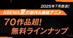 独占＆最速配信は18作品、無料作品は70作品超！2025年夏アニメ、「ABEMA」無料作品全ラインナップ発表