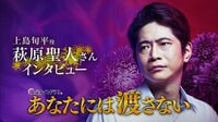 あなたには渡さない - 出演者コメント - 【特別映像】「上島旬平」役 萩原聖人さん | 動画視聴は【Abemaビデオ(AbemaTV)】