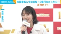 【映像】“10億円”の夢を語る吉岡里帆＆今田美桜
