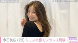 “お酒を飲んではしゃぐ姿が話題”今田美桜、フランスでのスタイル際立つミニスカ姿に反響「キレイすぎる セクシーすぎる」