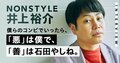 「全部の悪口、僕にくればいい。」NONSTYLE井上の“悪役理論”とは