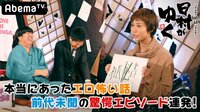 日村がゆく！ - #89：本当にあったエロ怖い話！セクシー女優＆怪談師の前代未聞を連発！ | 動画視聴は【Abemaビデオ(AbemaTV)】