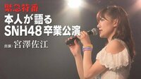 緊急特番 宮澤佐江本人が語るSNH48卒業公演 | AbemaTV