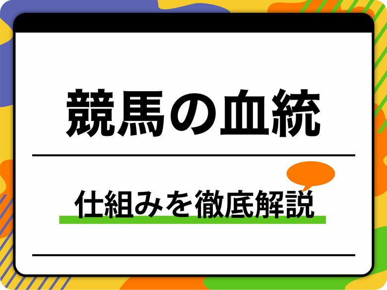 【初心者向け】競馬の「血統」完全ガイド！父と母父の関係やブラッドスポーツのルール・代表系統を徹底解説
