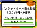 【バスケットボール日本代表】2026年8月の6連戦はどこで見れる？テレビ放送・ネット配信まとめ 招集メンバーも解説