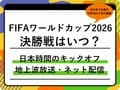 FIFAワールドカップ2026の決勝はいつ？どこで見れる？テレビ放送＆ネット配信・日本時間キックオフ【W杯】